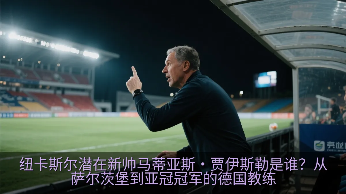 纽卡斯尔潜在新帅马蒂亚斯·贾伊斯勒是谁？从萨尔茨堡到亚冠冠军的德国教练